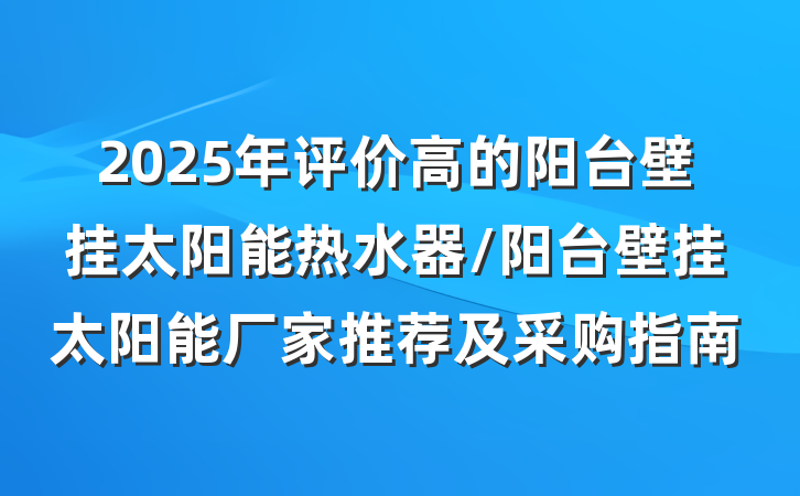 2025年评价高的阳台壁挂太阳能热水器/阳台壁挂太阳能厂家推荐及采购指南