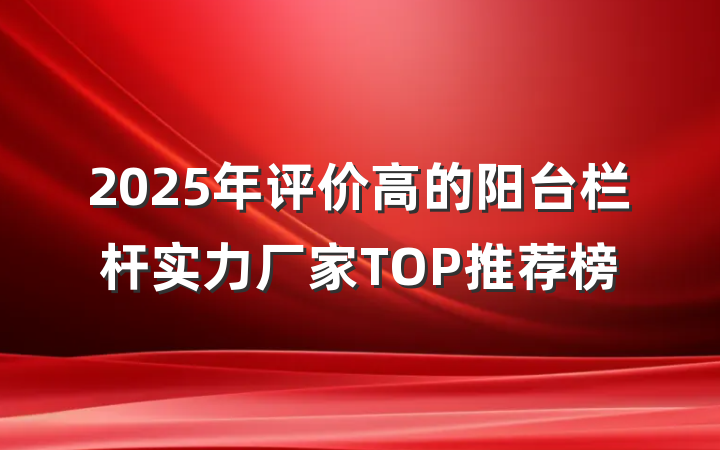 2025年评价高的阳台栏杆实力厂家TOP推荐榜