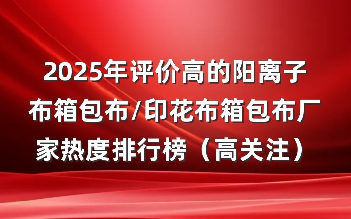 2025年评价高的阳离子布箱包布/印花布箱包布厂家热度排行榜（高关注）