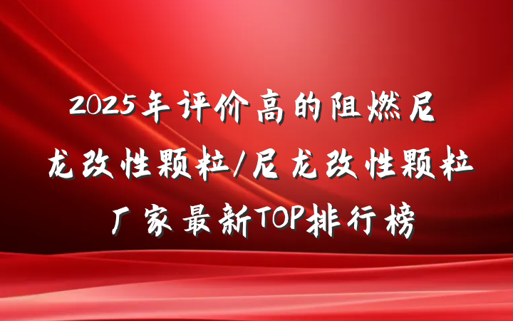 2025年评价高的阻燃尼龙改性颗粒/尼龙改性颗粒厂家最新TOP排行榜