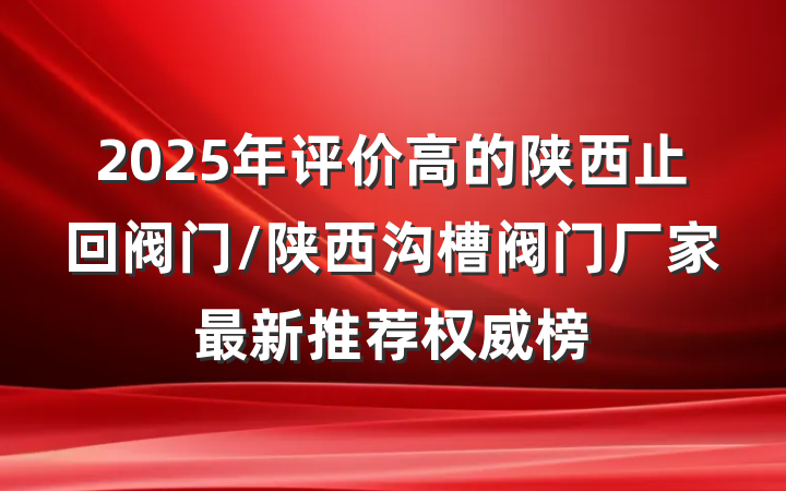 2025年评价高的陕西止回阀门/陕西沟槽阀门厂家最新推荐权威榜