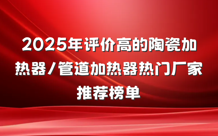 2025年评价高的陶瓷加热器/管道加热器热门厂家推荐榜单