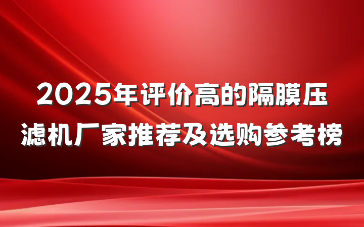 2025年评价高的隔膜压滤机厂家推荐及选购参考榜
