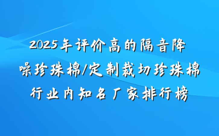 2025年评价高的隔音降噪珍珠棉/定制裁切珍珠棉行业内知名厂家排行榜
