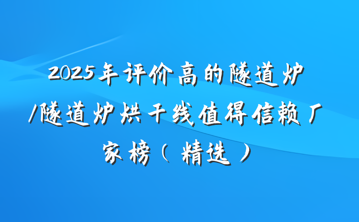 2025年评价高的隧道炉/隧道炉烘干线值得信赖厂家榜(精选)
