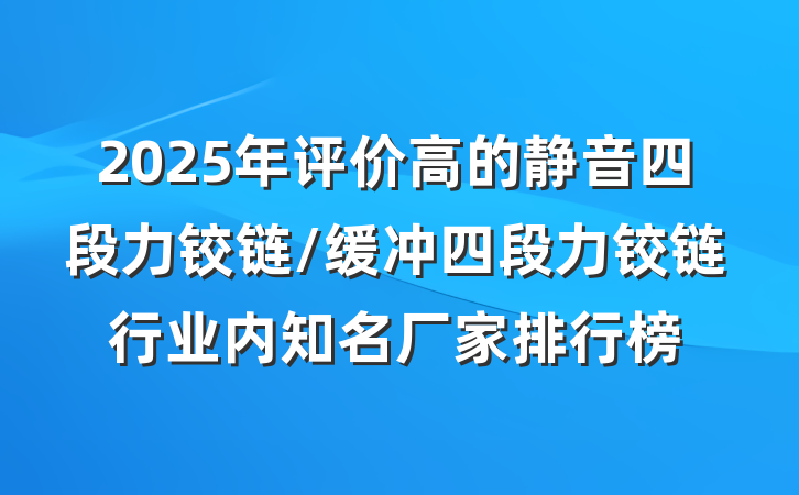 2025年评价高的静音四段力铰链/缓冲四段力铰链行业内知名厂家排行榜