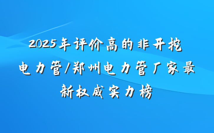 2025年评价高的非开挖电力管/郑州电力管厂家最新权威实力榜