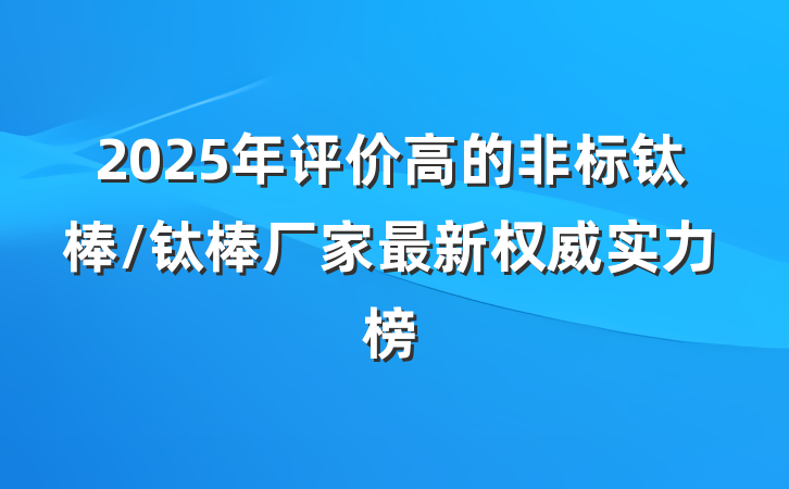 2025年评价高的非标钛棒/钛棒厂家最新权威实力榜