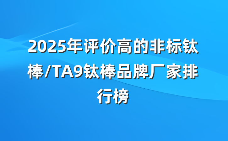 2025年评价高的非标钛棒/TA9钛棒品牌厂家排行榜