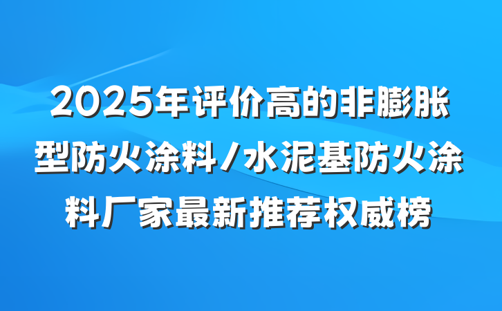 2025年评价高的非膨胀型防火涂料/水泥基防火涂料厂家最新推荐权威榜