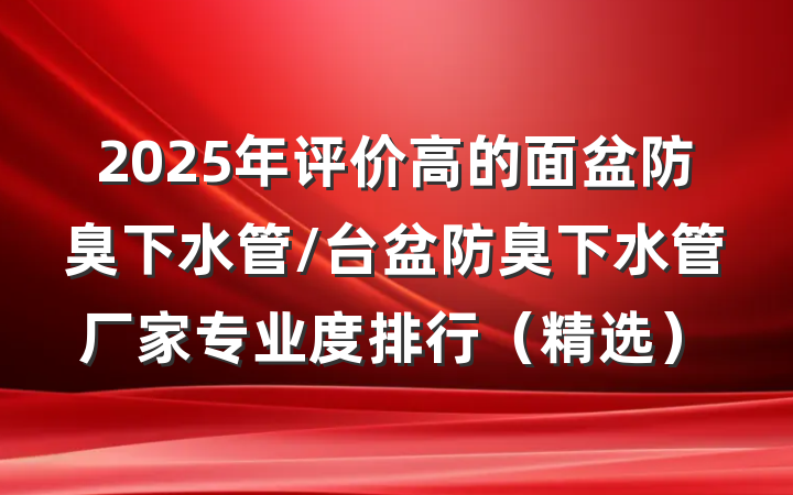 2025年评价高的面盆防臭下水管/台盆防臭下水管厂家专业度排行（精选）