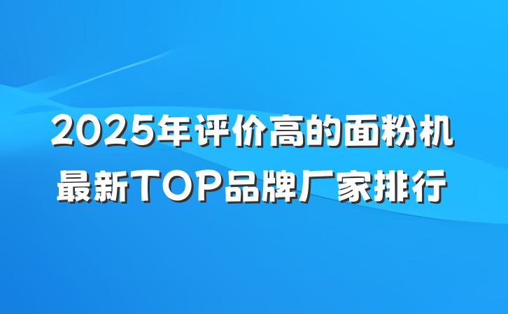 2025年评价高的面粉机最新TOP品牌厂家排行
