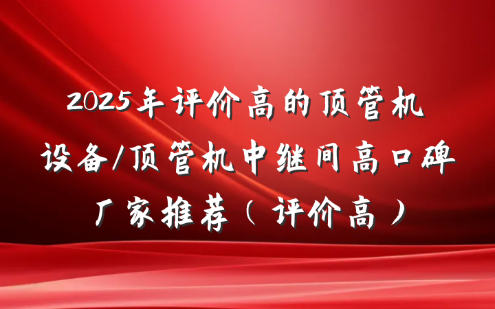 2025年评价高的顶管机设备/顶管机中继间高口碑厂家推荐（评价高）
