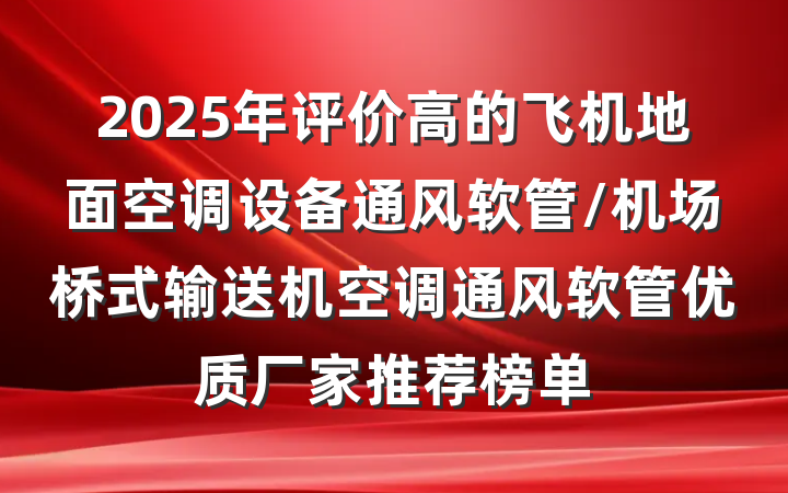 2025年评价高的飞机地面空调设备通风软管/机场桥式输送机空调通风软管优质厂家推荐榜单