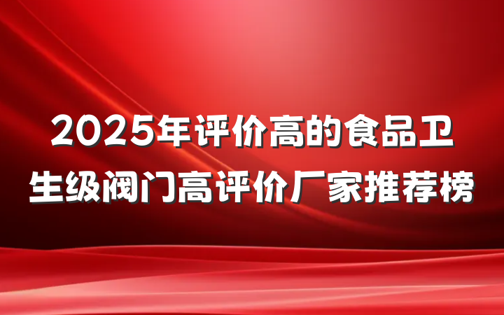 2025年评价高的食品卫生级阀门高评价厂家推荐榜
