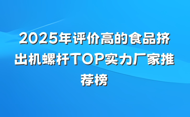 2025年评价高的食品挤出机螺杆TOP实力厂家推荐榜