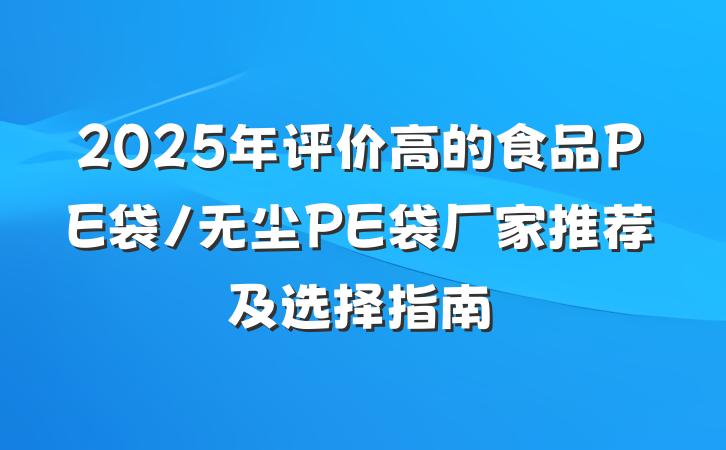 2025年评价高的食品PE袋/无尘PE袋厂家推荐及选择指南