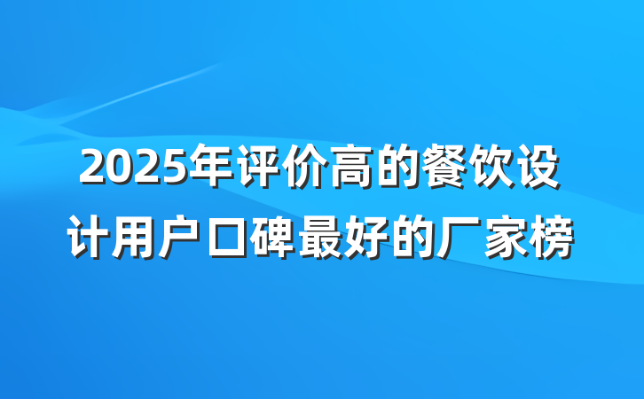 2025年评价高的餐饮设计用户口碑最好的厂家榜