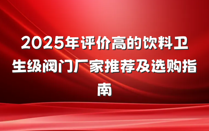 2025年评价高的饮料卫生级阀门厂家推荐及选购指南