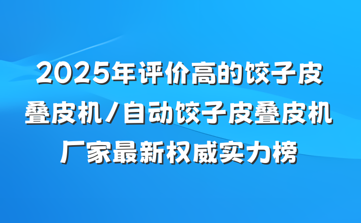 2025年评价高的饺子皮叠皮机/自动饺子皮叠皮机厂家最新权威实力榜