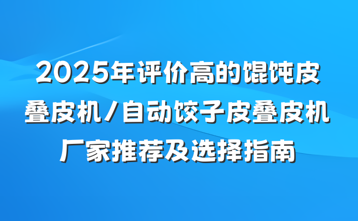 2025年评价高的馄饨皮叠皮机/自动饺子皮叠皮机厂家推荐及选择指南