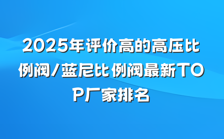 2025年评价高的高压比例阀/蓝尼比例阀最新TOP厂家排名