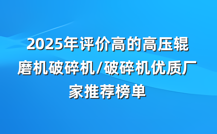 2025年评价高的高压辊磨机破碎机/破碎机优质厂家推荐榜单