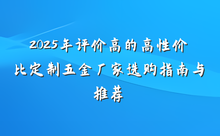 2025年评价高的高性价比定制五金厂家选购指南与推荐