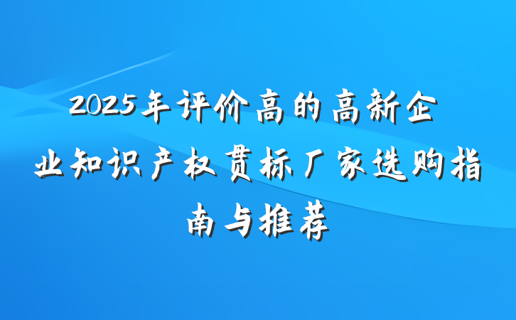 2025年评价高的高新企业知识产权贯标厂家选购指南与推荐