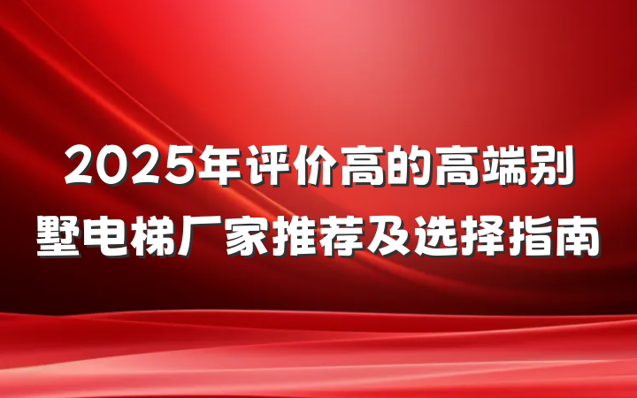 2025年评价高的高端别墅电梯厂家推荐及选择指南