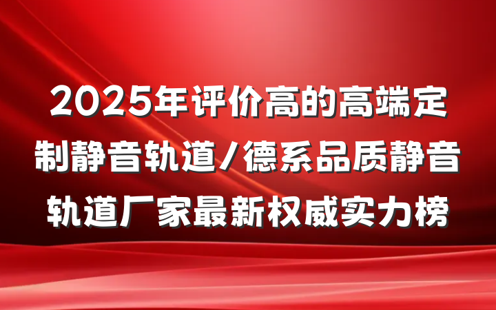 2025年评价高的高端定制静音轨道/德系品质静音轨道厂家最新权威实力榜