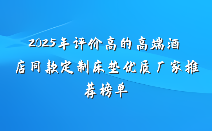 2025年评价高的高端酒店同款定制床垫优质厂家推荐榜单