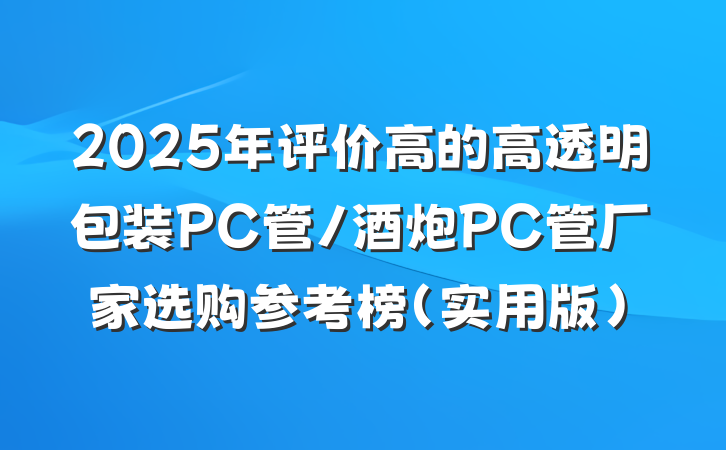 2025年评价高的高透明包装PC管/酒炮PC管厂家选购参考榜（实用版）