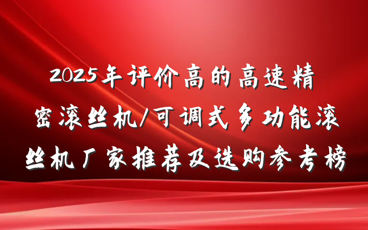 2025年评价高的高速精密滚丝机/可调式多功能滚丝机厂家推荐及选购参考榜