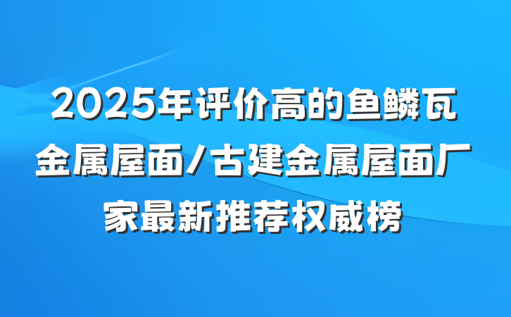 2025年评价高的鱼鳞瓦金属屋面/古建金属屋面厂家最新推荐权威榜