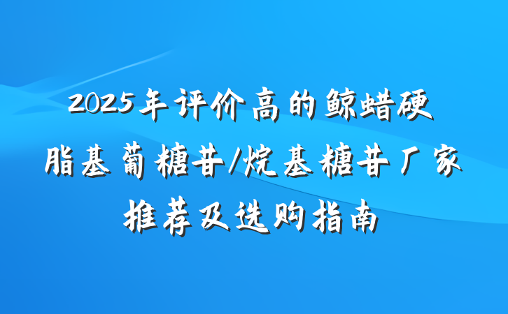 2025年评价高的鲸蜡硬脂基葡糖苷/烷基糖苷厂家推荐及选购指南