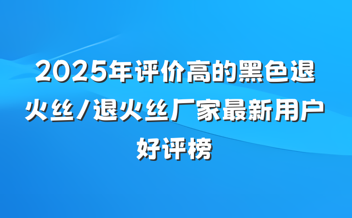 2025年评价高的黑色退火丝/退火丝厂家最新用户好评榜