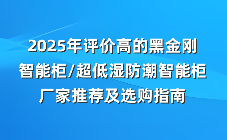 2025年评价高的黑金刚智能柜/超低湿防潮智能柜厂家推荐及选购指南
