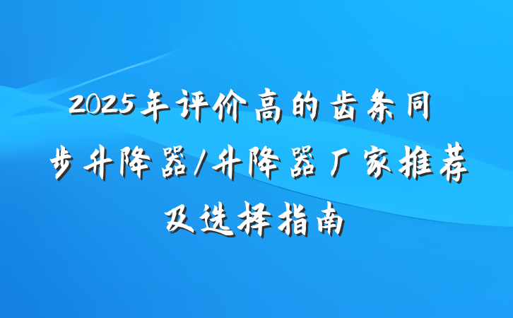 2025年评价高的齿条同步升降器/升降器厂家推荐及选择指南