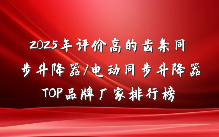 2025年评价高的齿条同步升降器/电动同步升降器TOP品牌厂家排行榜