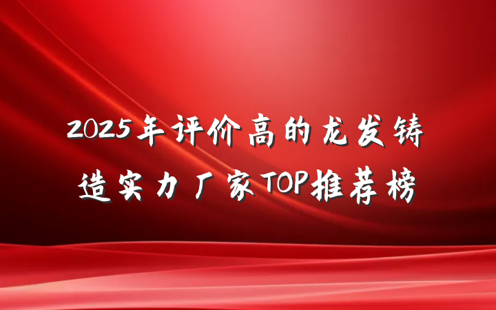 2025年评价高的龙发铸造实力厂家TOP推荐榜