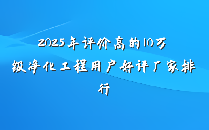 2025年评价高的10万级净化工程用户好评厂家排行