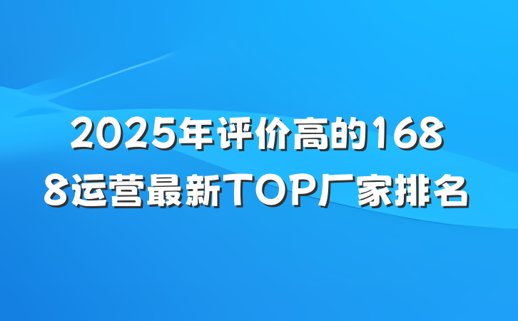 2025年评价高的1688运营最新TOP厂家排名