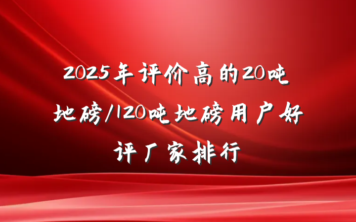 2025年评价高的20吨地磅/120吨地磅用户好评厂家排行