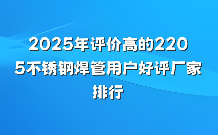 2025年评价高的2205不锈钢焊管用户好评厂家排行