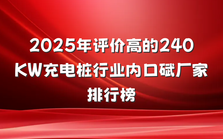 2025年评价高的240KW充电桩行业内口碑厂家排行榜