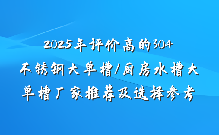 2025年评价高的304不锈钢大单槽/厨房水槽大单槽厂家推荐及选择参考