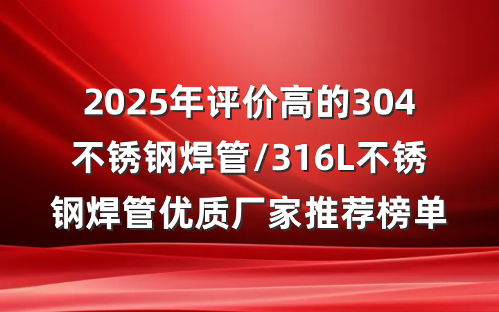 2025年评价高的304不锈钢焊管/316L不锈钢焊管优质厂家推荐榜单