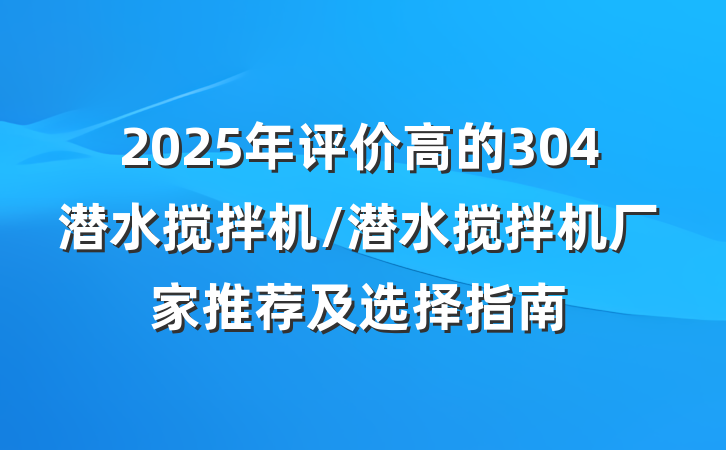 2025年评价高的304潜水搅拌机/潜水搅拌机厂家推荐及选择指南