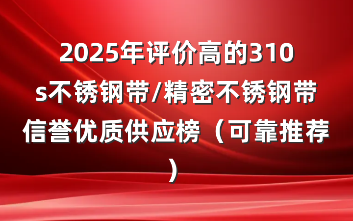 2025年评价高的310s不锈钢带/精密不锈钢带信誉优质供应榜（可靠推荐）